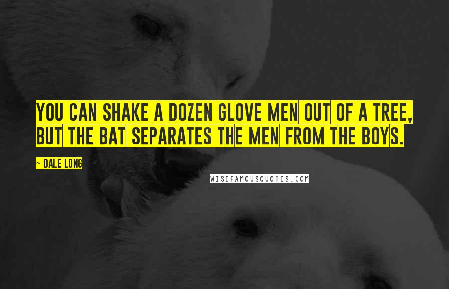 Dale Long Quotes: You can shake a dozen glove men out of a tree, but the bat separates the men from the boys.