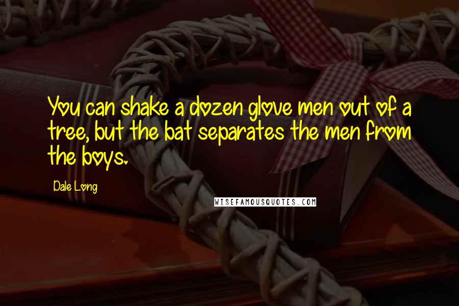 Dale Long Quotes: You can shake a dozen glove men out of a tree, but the bat separates the men from the boys.