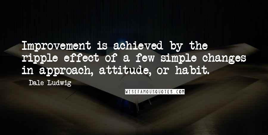 Dale Ludwig Quotes: Improvement is achieved by the ripple effect of a few simple changes in approach, attitude, or habit.