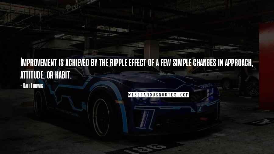 Dale Ludwig Quotes: Improvement is achieved by the ripple effect of a few simple changes in approach, attitude, or habit.