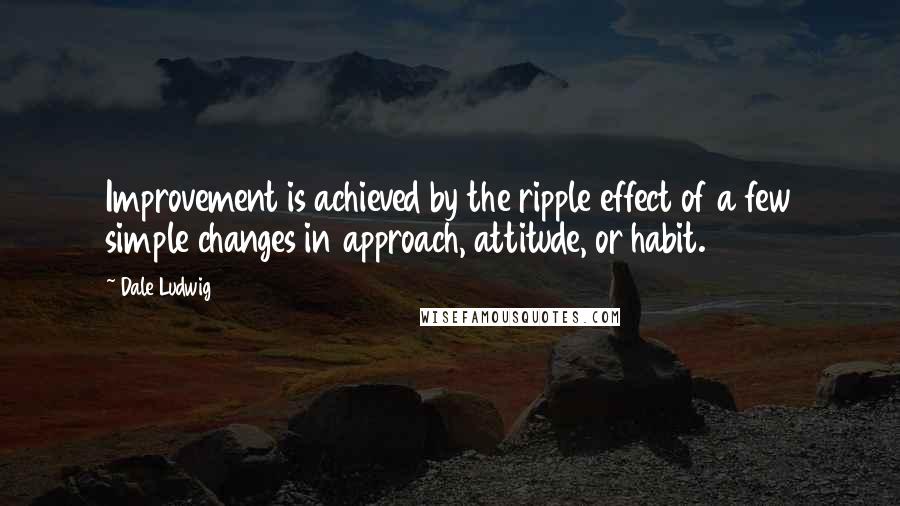Dale Ludwig Quotes: Improvement is achieved by the ripple effect of a few simple changes in approach, attitude, or habit.