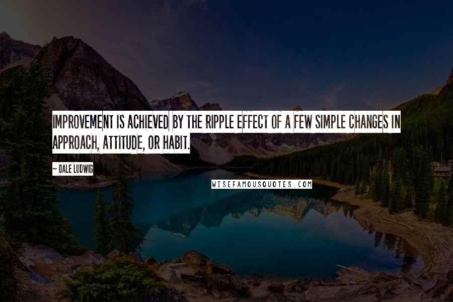 Dale Ludwig Quotes: Improvement is achieved by the ripple effect of a few simple changes in approach, attitude, or habit.