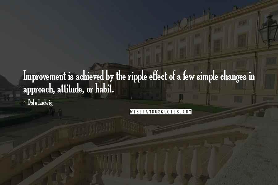 Dale Ludwig Quotes: Improvement is achieved by the ripple effect of a few simple changes in approach, attitude, or habit.