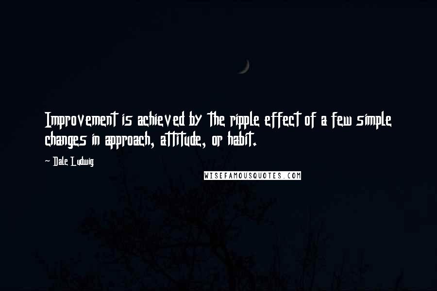 Dale Ludwig Quotes: Improvement is achieved by the ripple effect of a few simple changes in approach, attitude, or habit.