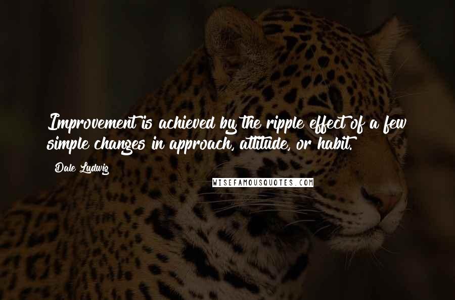 Dale Ludwig Quotes: Improvement is achieved by the ripple effect of a few simple changes in approach, attitude, or habit.