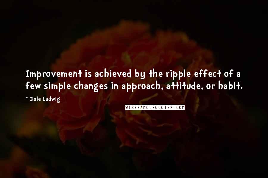 Dale Ludwig Quotes: Improvement is achieved by the ripple effect of a few simple changes in approach, attitude, or habit.