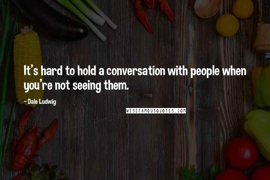 Dale Ludwig Quotes: It's hard to hold a conversation with people when you're not seeing them.