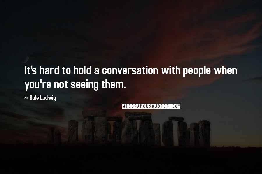 Dale Ludwig Quotes: It's hard to hold a conversation with people when you're not seeing them.