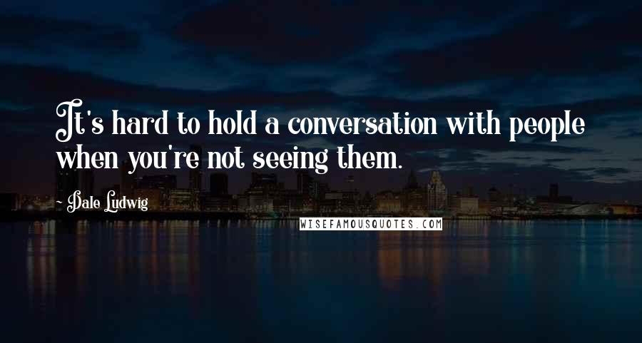 Dale Ludwig Quotes: It's hard to hold a conversation with people when you're not seeing them.