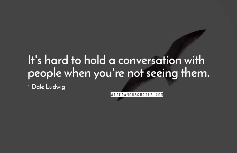 Dale Ludwig Quotes: It's hard to hold a conversation with people when you're not seeing them.