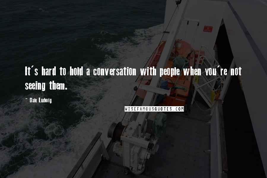 Dale Ludwig Quotes: It's hard to hold a conversation with people when you're not seeing them.