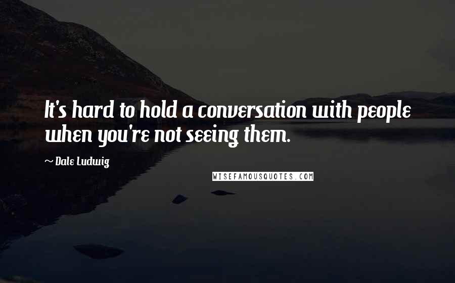 Dale Ludwig Quotes: It's hard to hold a conversation with people when you're not seeing them.