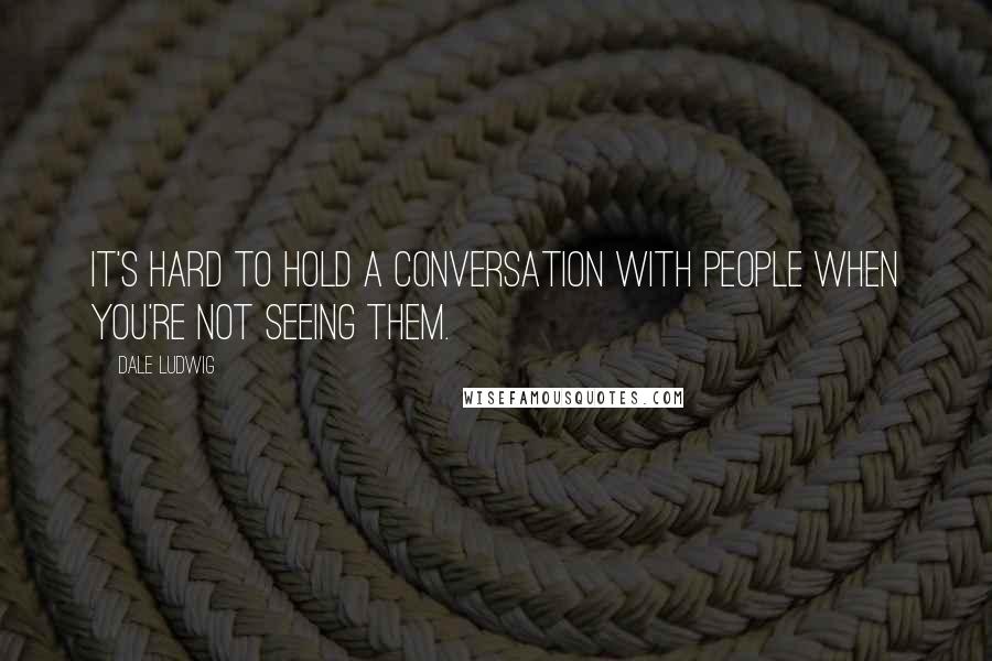 Dale Ludwig Quotes: It's hard to hold a conversation with people when you're not seeing them.