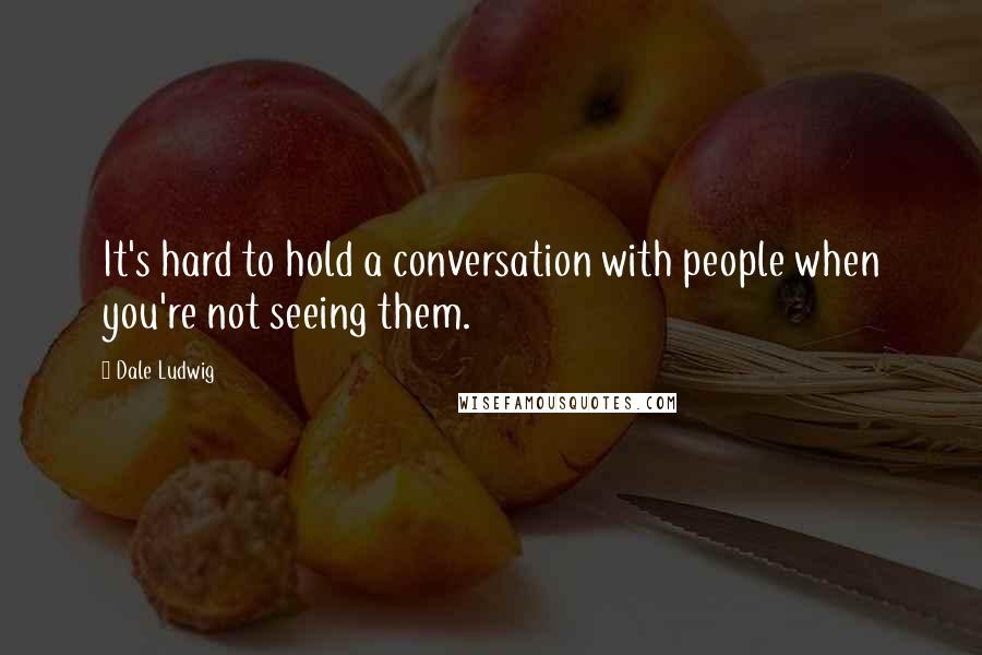 Dale Ludwig Quotes: It's hard to hold a conversation with people when you're not seeing them.