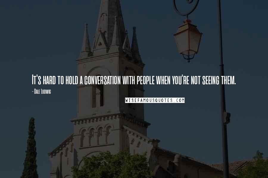 Dale Ludwig Quotes: It's hard to hold a conversation with people when you're not seeing them.