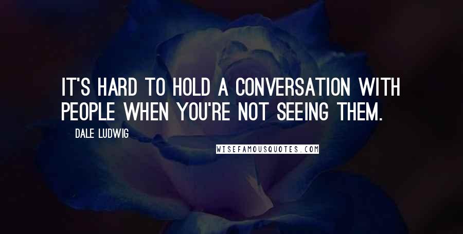 Dale Ludwig Quotes: It's hard to hold a conversation with people when you're not seeing them.