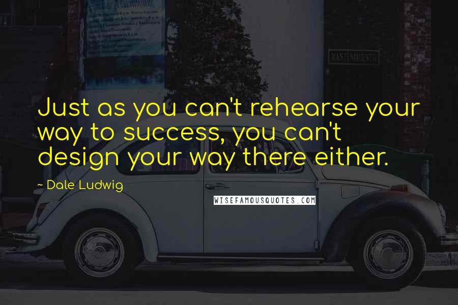 Dale Ludwig Quotes: Just as you can't rehearse your way to success, you can't design your way there either.