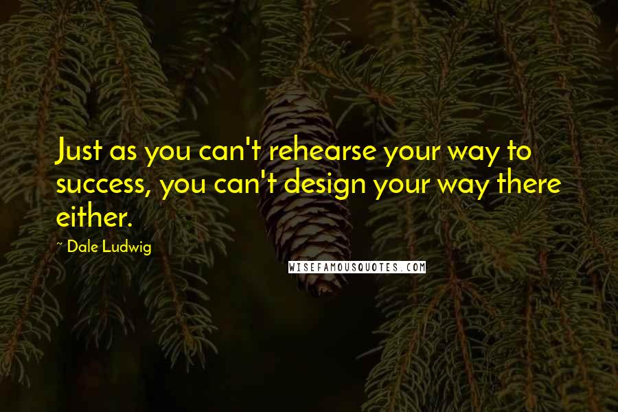 Dale Ludwig Quotes: Just as you can't rehearse your way to success, you can't design your way there either.