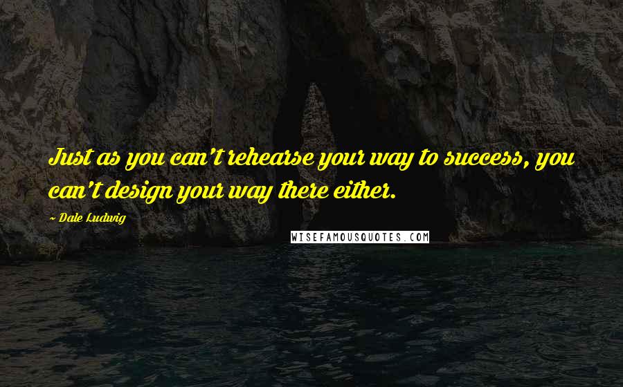 Dale Ludwig Quotes: Just as you can't rehearse your way to success, you can't design your way there either.