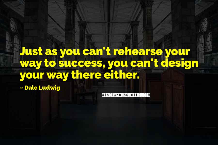 Dale Ludwig Quotes: Just as you can't rehearse your way to success, you can't design your way there either.