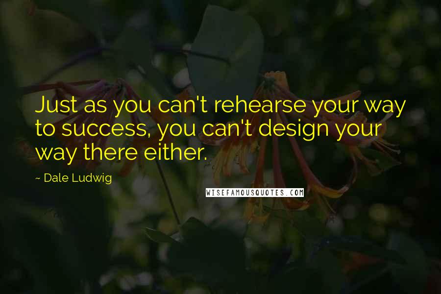 Dale Ludwig Quotes: Just as you can't rehearse your way to success, you can't design your way there either.