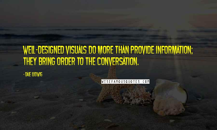 Dale Ludwig Quotes: Well-designed visuals do more than provide information; they bring order to the conversation.