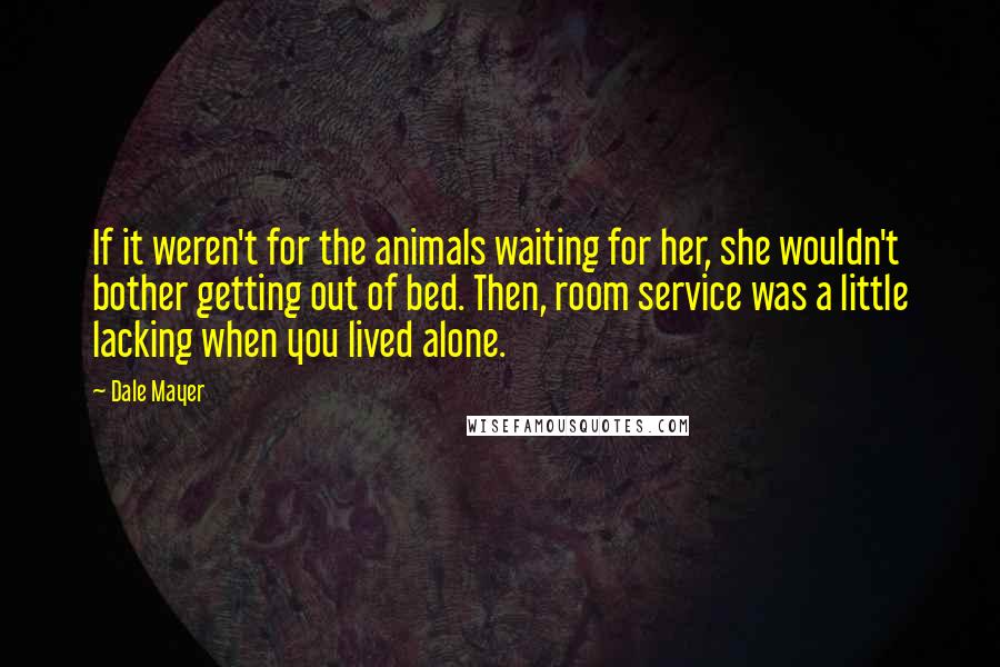 Dale Mayer Quotes: If it weren't for the animals waiting for her, she wouldn't bother getting out of bed. Then, room service was a little lacking when you lived alone.