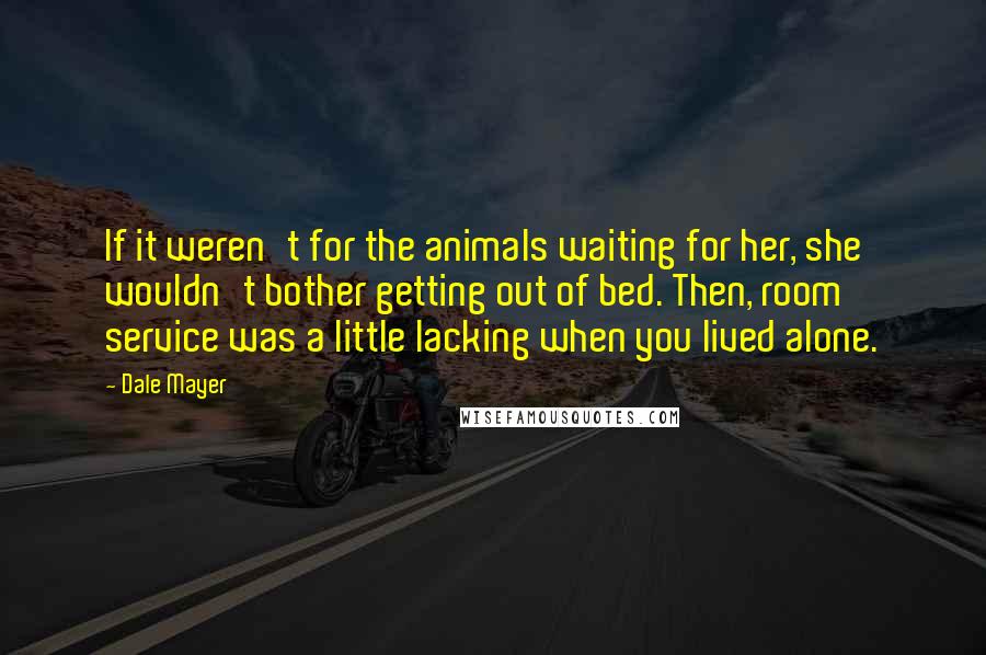 Dale Mayer Quotes: If it weren't for the animals waiting for her, she wouldn't bother getting out of bed. Then, room service was a little lacking when you lived alone.