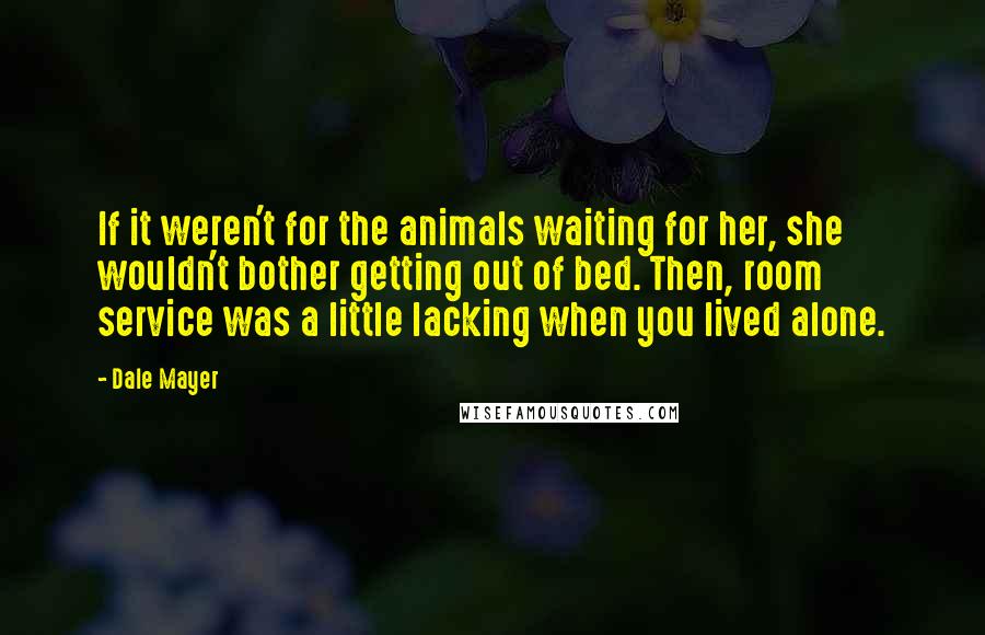 Dale Mayer Quotes: If it weren't for the animals waiting for her, she wouldn't bother getting out of bed. Then, room service was a little lacking when you lived alone.