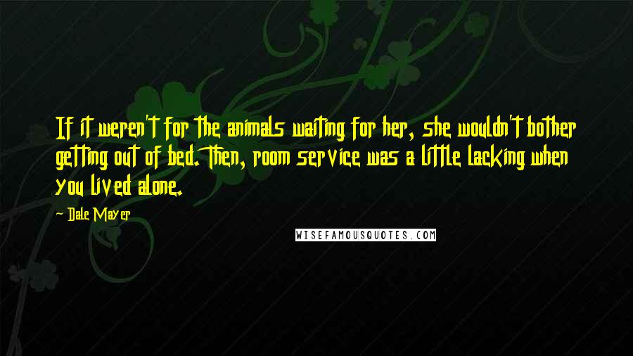 Dale Mayer Quotes: If it weren't for the animals waiting for her, she wouldn't bother getting out of bed. Then, room service was a little lacking when you lived alone.