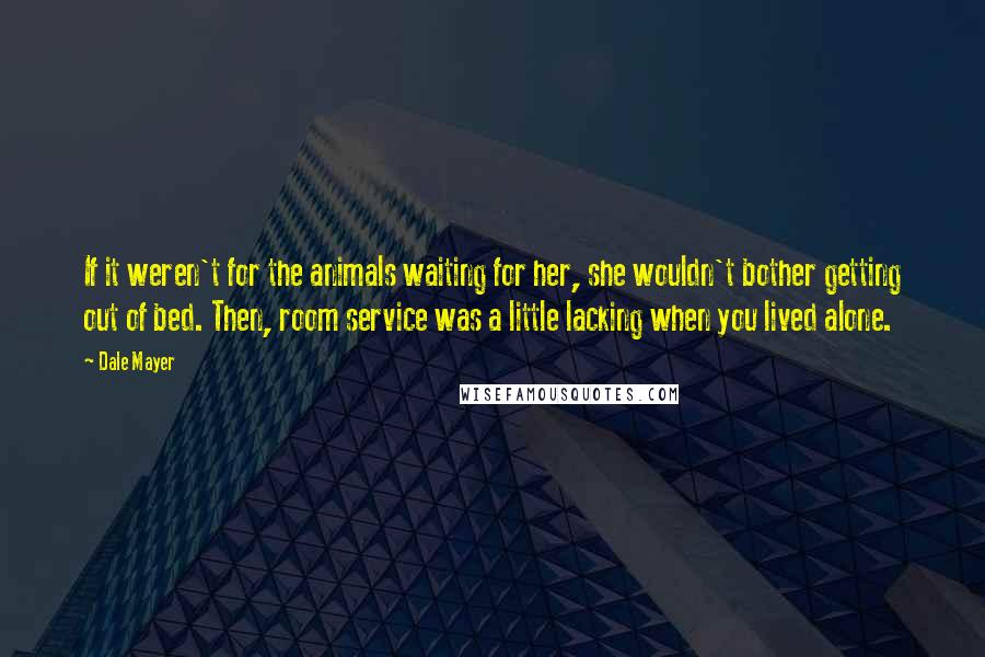 Dale Mayer Quotes: If it weren't for the animals waiting for her, she wouldn't bother getting out of bed. Then, room service was a little lacking when you lived alone.