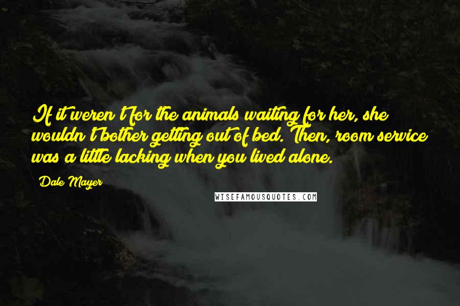 Dale Mayer Quotes: If it weren't for the animals waiting for her, she wouldn't bother getting out of bed. Then, room service was a little lacking when you lived alone.