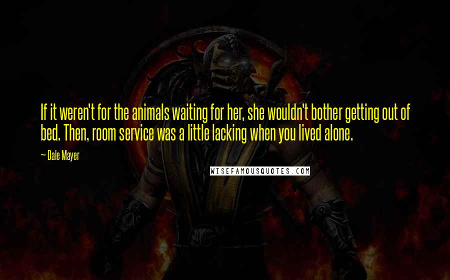 Dale Mayer Quotes: If it weren't for the animals waiting for her, she wouldn't bother getting out of bed. Then, room service was a little lacking when you lived alone.