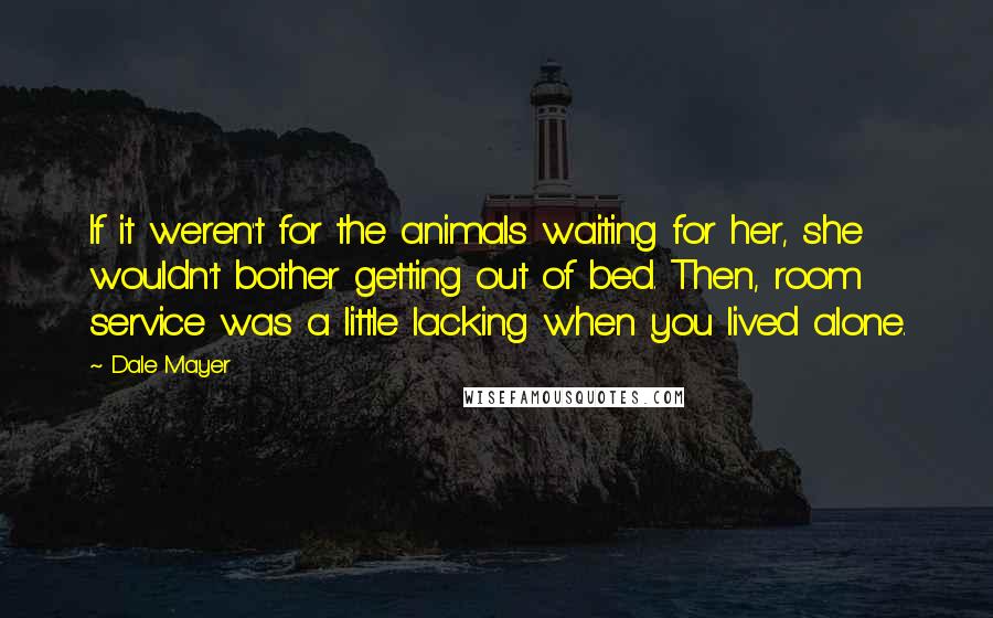 Dale Mayer Quotes: If it weren't for the animals waiting for her, she wouldn't bother getting out of bed. Then, room service was a little lacking when you lived alone.