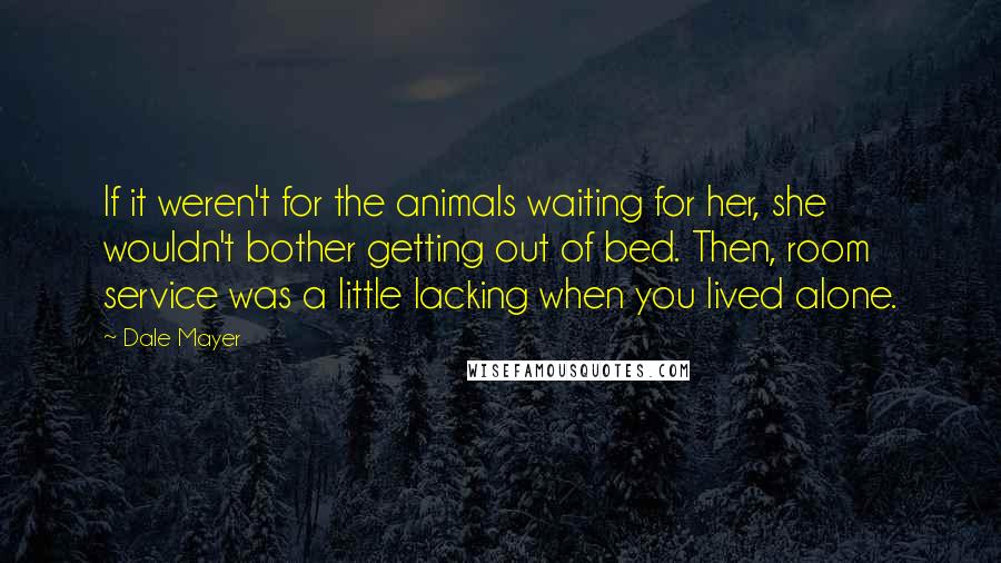 Dale Mayer Quotes: If it weren't for the animals waiting for her, she wouldn't bother getting out of bed. Then, room service was a little lacking when you lived alone.