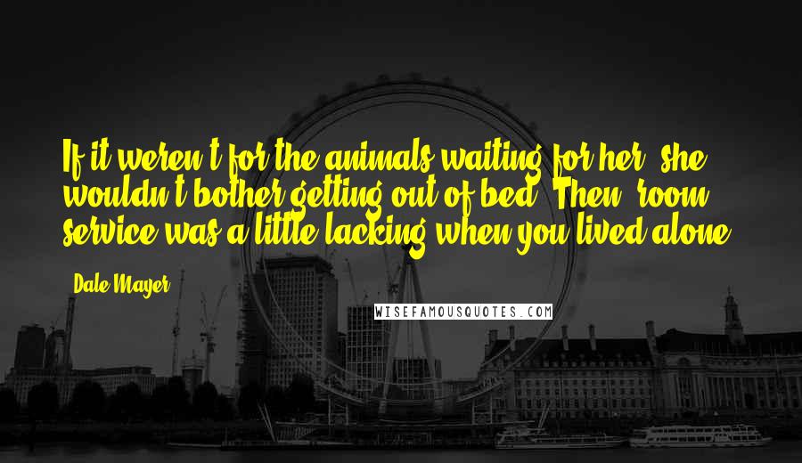 Dale Mayer Quotes: If it weren't for the animals waiting for her, she wouldn't bother getting out of bed. Then, room service was a little lacking when you lived alone.