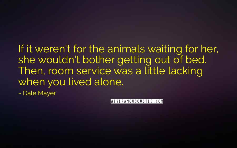 Dale Mayer Quotes: If it weren't for the animals waiting for her, she wouldn't bother getting out of bed. Then, room service was a little lacking when you lived alone.