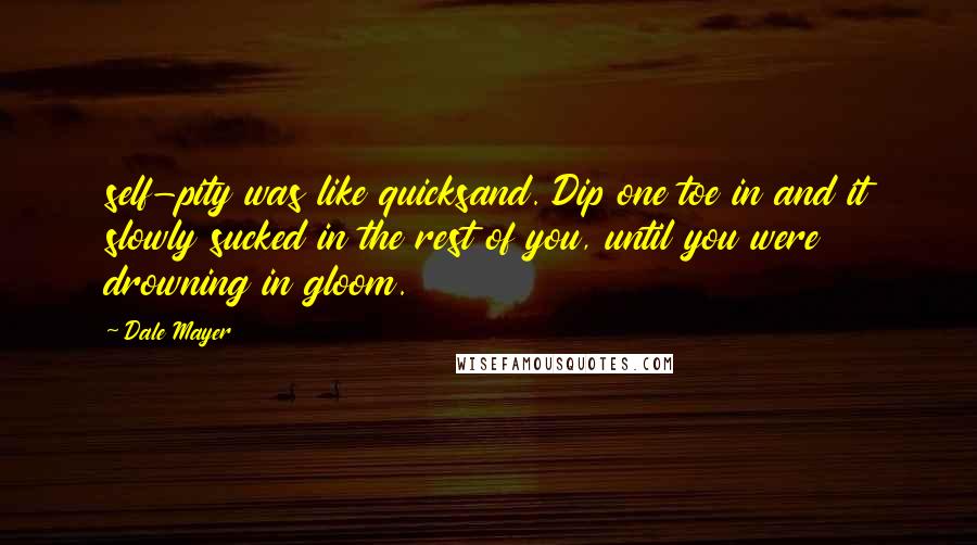 Dale Mayer Quotes: self-pity was like quicksand. Dip one toe in and it slowly sucked in the rest of you, until you were drowning in gloom.