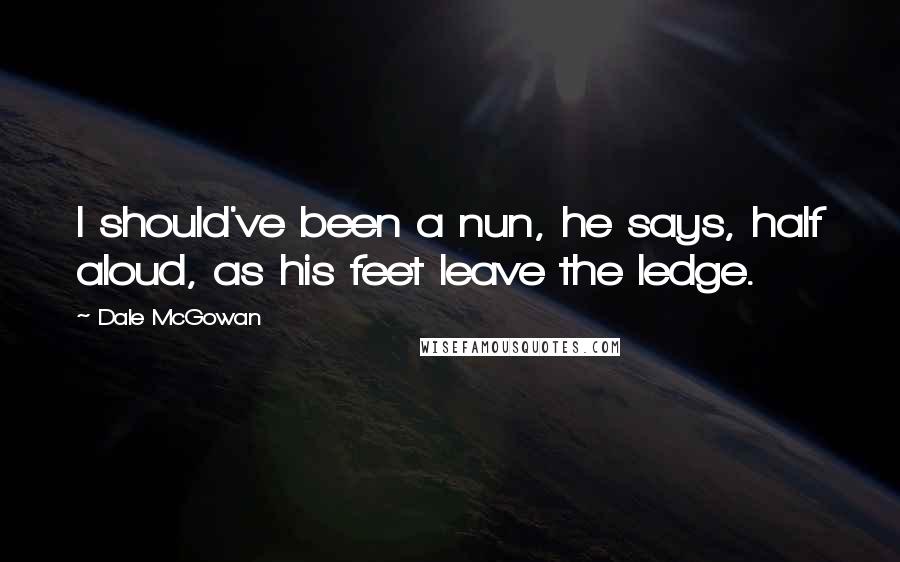 Dale McGowan Quotes: I should've been a nun, he says, half aloud, as his feet leave the ledge.