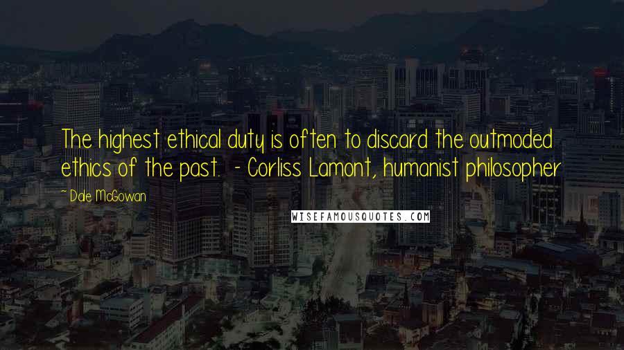 Dale McGowan Quotes: The highest ethical duty is often to discard the outmoded ethics of the past.  - Corliss Lamont, humanist philosopher