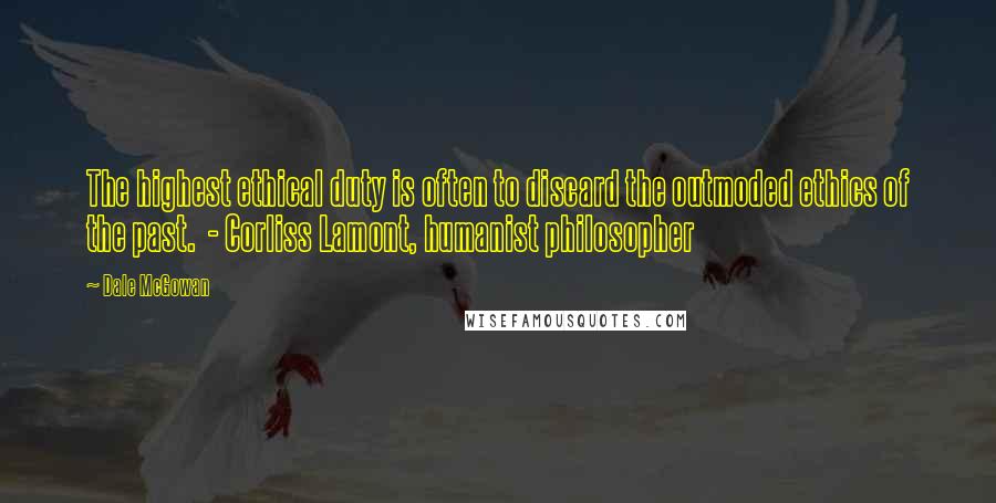 Dale McGowan Quotes: The highest ethical duty is often to discard the outmoded ethics of the past.  - Corliss Lamont, humanist philosopher