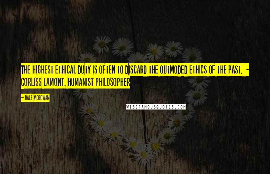 Dale McGowan Quotes: The highest ethical duty is often to discard the outmoded ethics of the past.  - Corliss Lamont, humanist philosopher