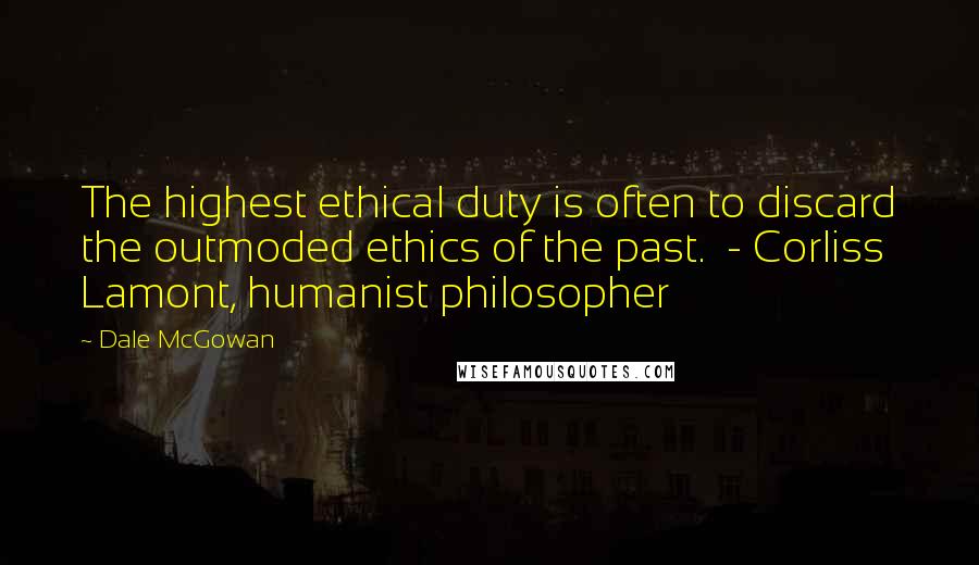 Dale McGowan Quotes: The highest ethical duty is often to discard the outmoded ethics of the past.  - Corliss Lamont, humanist philosopher