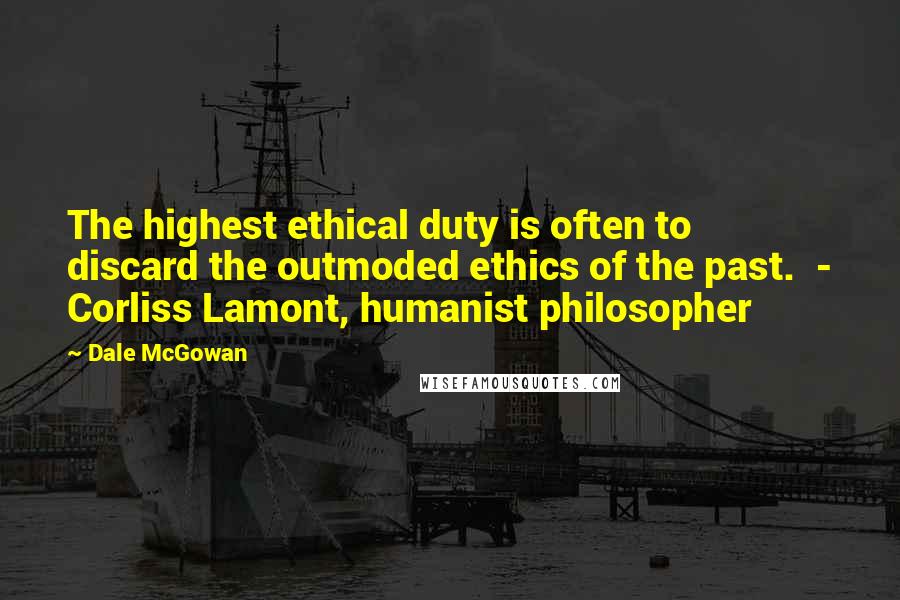 Dale McGowan Quotes: The highest ethical duty is often to discard the outmoded ethics of the past. - Corliss Lamont, humanist philosopher