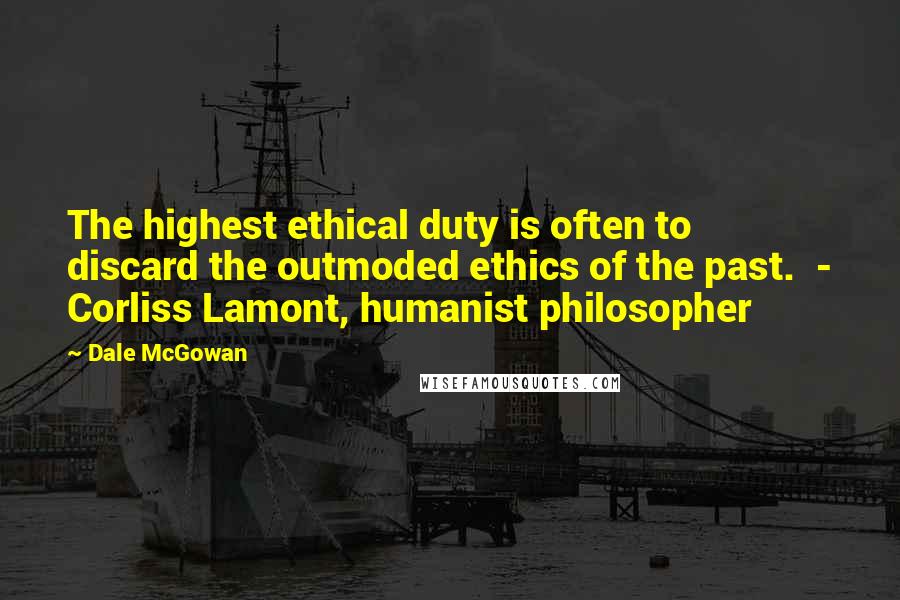 Dale McGowan Quotes: The highest ethical duty is often to discard the outmoded ethics of the past.  - Corliss Lamont, humanist philosopher