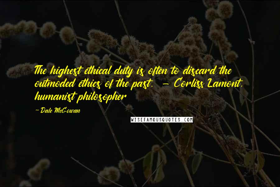 Dale McGowan Quotes: The highest ethical duty is often to discard the outmoded ethics of the past.  - Corliss Lamont, humanist philosopher