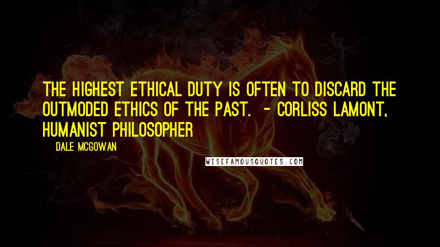 Dale McGowan Quotes: The highest ethical duty is often to discard the outmoded ethics of the past.  - Corliss Lamont, humanist philosopher