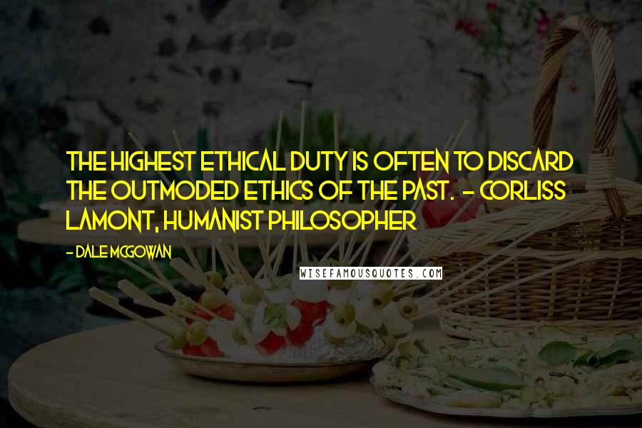 Dale McGowan Quotes: The highest ethical duty is often to discard the outmoded ethics of the past.  - Corliss Lamont, humanist philosopher