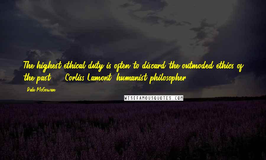 Dale McGowan Quotes: The highest ethical duty is often to discard the outmoded ethics of the past.  - Corliss Lamont, humanist philosopher