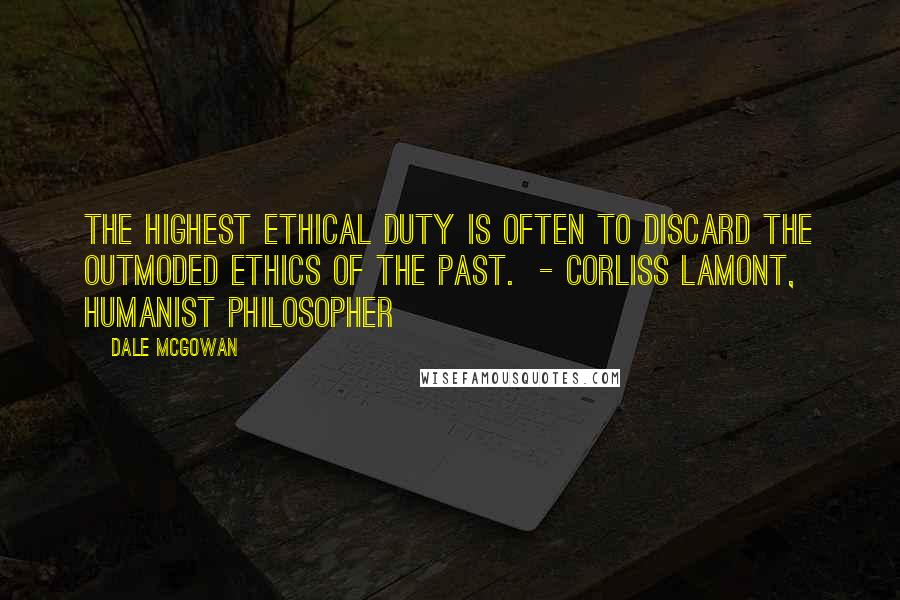 Dale McGowan Quotes: The highest ethical duty is often to discard the outmoded ethics of the past.  - Corliss Lamont, humanist philosopher